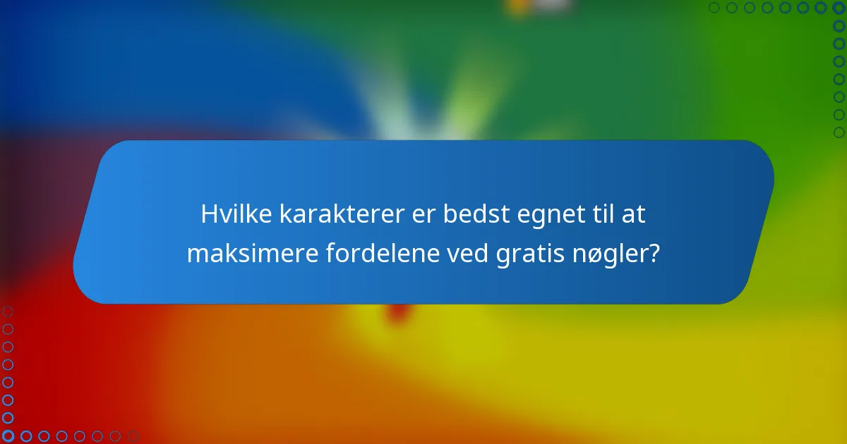 Hvilke karakterer er bedst egnet til at maksimere fordelene ved gratis nøgler?