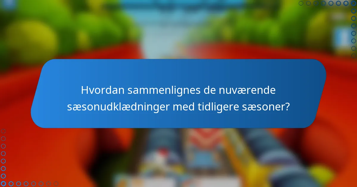 Hvordan sammenlignes de nuværende sæsonudklædninger med tidligere sæsoner?